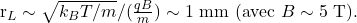 \begin{equation*} $r_L \sim \sqrt{k_B T/m} / (\frac{qB}{m}) \sim 1 \text{ mm}$ (avec $B \sim 5 \text{ T}). \end{equation*}