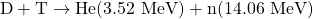 \begin{equation*}\text{D} + \text{T} \rightarrow \text{He} (3.52 \text{ MeV}) + \text{n} (14.06 \text{ MeV})\end{equation*}